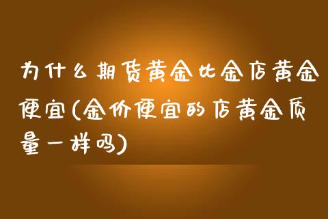 为什么期货黄金比金店黄金便宜(金价便宜的店黄金质量一样吗)_https://gjqh.wpmee.com_期货平台_第1张