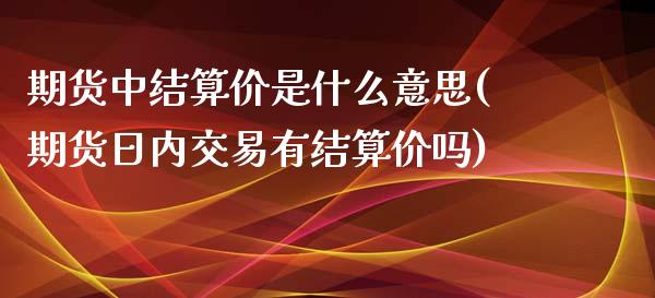 期货中结算价是什么意思(期货日内交易有结算价吗)_https://gjqh.wpmee.com_国际期货_第1张