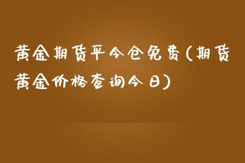 黄金期货平今仓免费(期货黄金价格查询今日)_https://gjqh.wpmee.com_国际期货_第1张