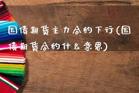 国债期货主力合约下行(国债期货合约什么意思)_https://gjqh.wpmee.com_期货新闻_第1张