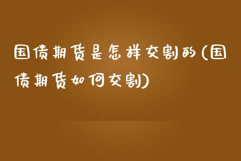 国债期货是怎样交割的(国债期货如何交割)_https://gjqh.wpmee.com_期货新闻_第1张