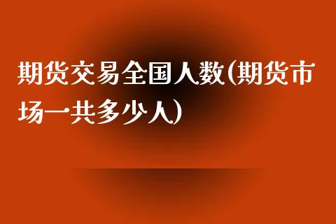 期货交易全国人数(期货市场一共多少人)_https://gjqh.wpmee.com_国际期货_第1张