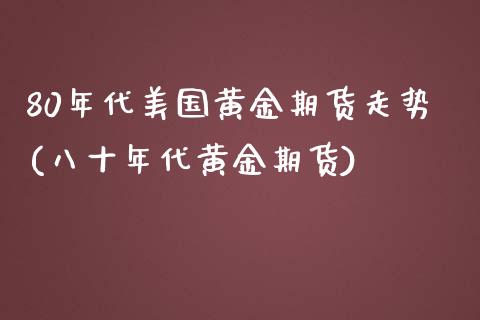 80年代美国黄金期货走势(八十年代黄金期货)_https://gjqh.wpmee.com_国际期货_第1张