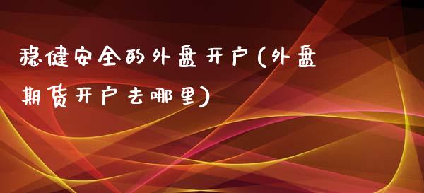 稳健安全的外盘开户(外盘期货开户去哪里)_https://gjqh.wpmee.com_期货百科_第1张