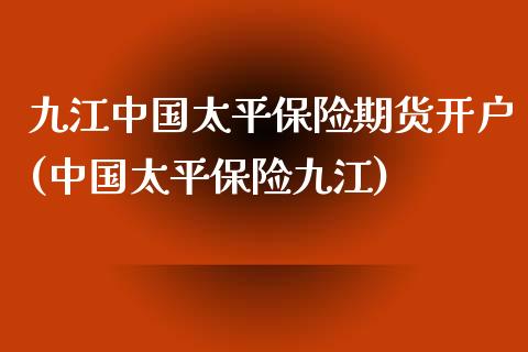 九江中国太平保险期货开户(中国太平保险九江)_https://gjqh.wpmee.com_国际期货_第1张