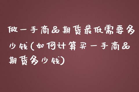 做一手商品期货最低需要多少钱(如何计算买一手商品期货多少钱)_https://gjqh.wpmee.com_期货百科_第1张