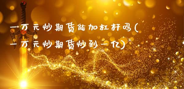 一万元炒期货能加杠杆吗(一万元炒期货炒到一亿)_https://gjqh.wpmee.com_期货平台_第1张