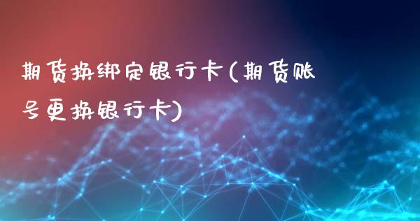 期货换绑定银行卡(期货账号更换银行卡)_https://gjqh.wpmee.com_期货新闻_第1张