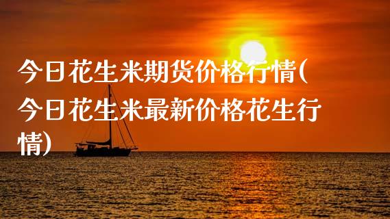 今日花生米期货价格行情(今日花生米最新价格花生行情)_https://gjqh.wpmee.com_期货百科_第1张