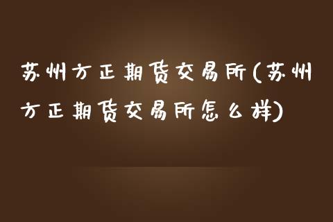 苏州方正期货交易所(苏州方正期货交易所怎么样)_https://gjqh.wpmee.com_国际期货_第1张