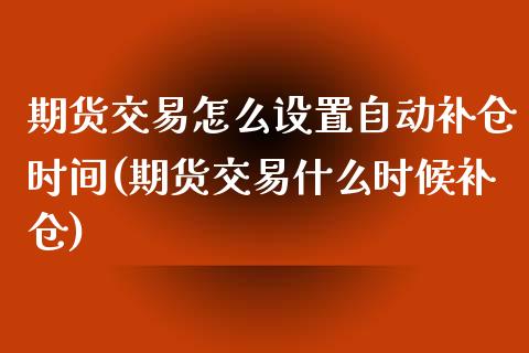 期货交易怎么设置自动补仓时间(期货交易什么时候补仓)_https://gjqh.wpmee.com_期货开户_第1张