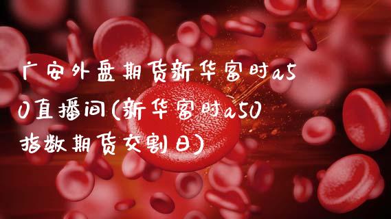 广安外盘期货新华富时a50直播间(新华富时a50指数期货交割日)_https://gjqh.wpmee.com_期货百科_第1张