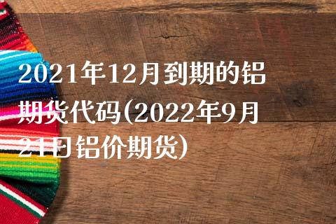 2021年12月到期的铝期货代码(2022年9月21日铝价期货)_https://gjqh.wpmee.com_期货百科_第1张