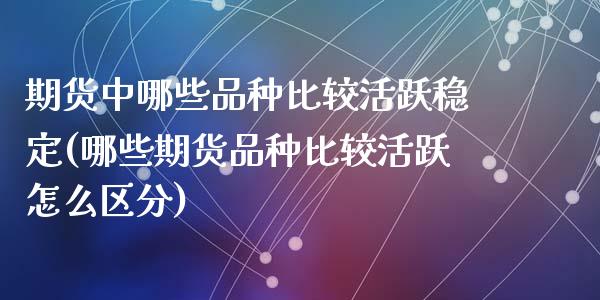 期货中哪些品种比较活跃稳定(哪些期货品种比较活跃怎么区分)_https://gjqh.wpmee.com_期货开户_第1张