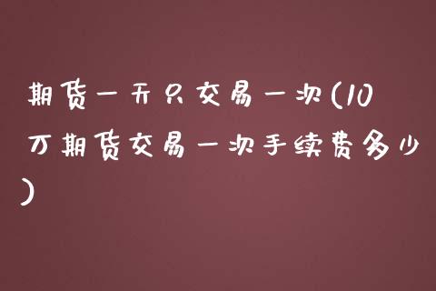 期货一天只交易一次(10万期货交易一次手续费多少)_https://gjqh.wpmee.com_国际期货_第1张