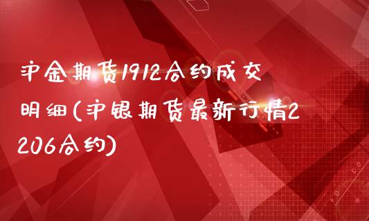 沪金期货1912合约成交明细(沪银期货最新行情2206合约)_https://gjqh.wpmee.com_期货新闻_第1张