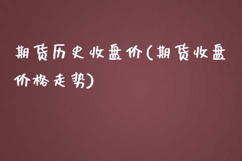 期货历史收盘价(期货收盘价格走势)_https://gjqh.wpmee.com_期货平台_第1张