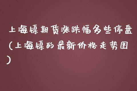 上海镍期货涨跌幅多些停盘(上海镍的最新价格走势图)_https://gjqh.wpmee.com_期货平台_第1张