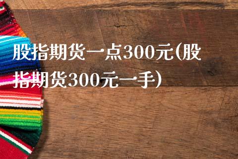 股指期货一点300元(股指期货300元一手)_https://gjqh.wpmee.com_期货平台_第1张