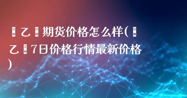 苯乙烯期货价格怎么样(苯乙烯7日价格行情最新价格)_https://gjqh.wpmee.com_国际期货_第1张