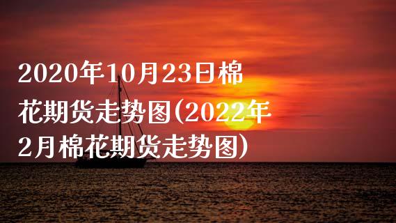 2020年10月23日棉花期货走势图(2022年2月棉花期货走势图)_https://gjqh.wpmee.com_期货新闻_第1张