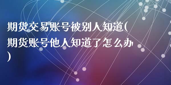 期货交易账号被别人知道(期货账号他人知道了怎么办)_https://gjqh.wpmee.com_期货平台_第1张