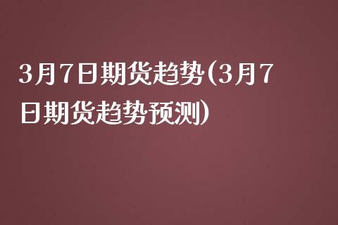 3月7日期货趋势(3月7日期货趋势预测)_https://gjqh.wpmee.com_期货平台_第1张