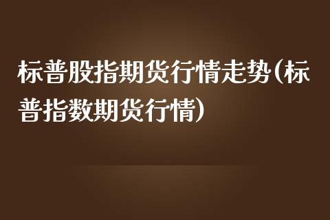 标普股指期货行情走势(标普指数期货行情)_https://gjqh.wpmee.com_国际期货_第1张