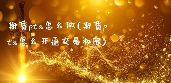 期货pta怎么做(期货pta怎么开通交易权限)_https://gjqh.wpmee.com_期货开户_第1张