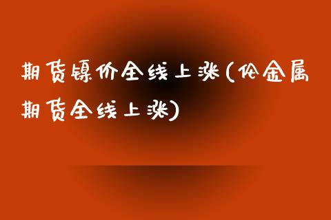 期货镍价全线上涨(伦金属期货全线上涨)_https://gjqh.wpmee.com_期货新闻_第1张