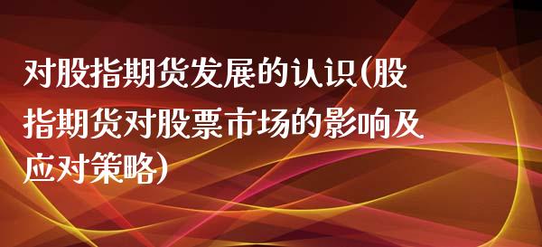 对股指期货发展的认识(股指期货对股票市场的影响及应对策略)_https://gjqh.wpmee.com_期货平台_第1张