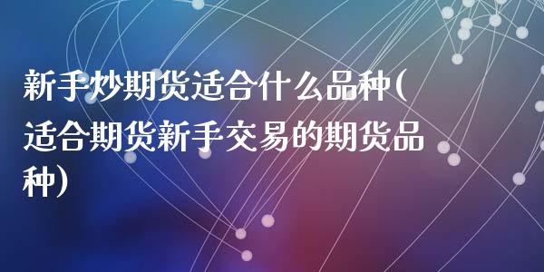 新手炒期货适合什么品种(适合期货新手交易的期货品种)_https://gjqh.wpmee.com_国际期货_第1张