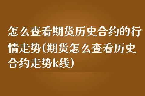 怎么查看期货历史合约的行情走势(期货怎么查看历史合约走势k线)_https://gjqh.wpmee.com_国际期货_第1张