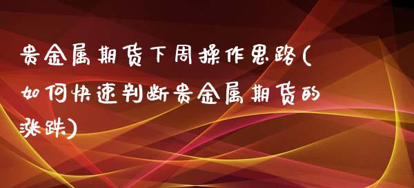 贵金属期货下周操作思路(如何快速判断贵金属期货的涨跌)_https://gjqh.wpmee.com_期货新闻_第1张