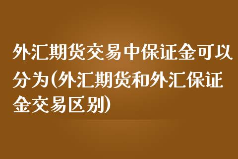 外汇期货交易中保证金可以分为(外汇期货和外汇保证金交易区别)_https://gjqh.wpmee.com_国际期货_第1张