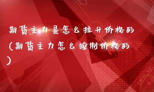 期货主力是怎么拉升价格的(期货主力怎么控制价格的)_https://gjqh.wpmee.com_期货新闻_第1张