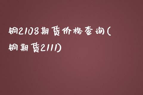 铜2108期货价格查询(铜期货2111)_https://gjqh.wpmee.com_期货平台_第1张