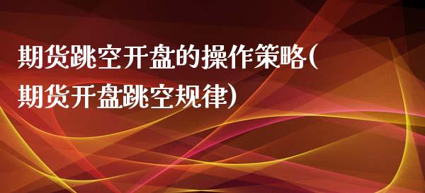 期货跳空开盘的操作策略(期货开盘跳空规律)_https://gjqh.wpmee.com_期货新闻_第1张