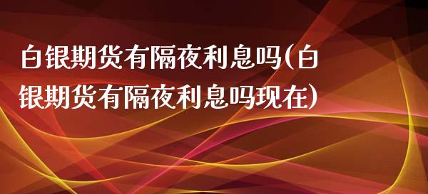 白银期货有隔夜利息吗(白银期货有隔夜利息吗现在)_https://gjqh.wpmee.com_期货新闻_第1张