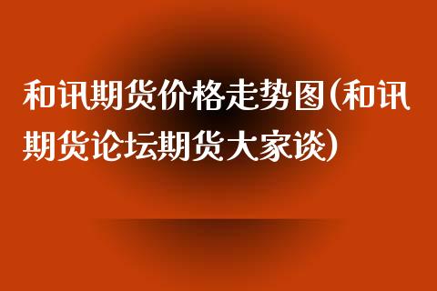 和讯期货价格走势图(和讯期货论坛期货大家谈)_https://gjqh.wpmee.com_国际期货_第1张