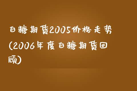 白糖期货2005价格走势(2006年度白糖期货回顾)_https://gjqh.wpmee.com_期货百科_第1张