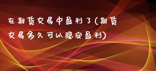 在期货交易中盈利了(期货交易多久可以稳定盈利)_https://gjqh.wpmee.com_期货百科_第1张