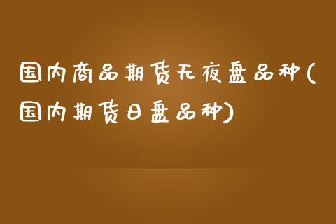 国内商品期货无夜盘品种(国内期货日盘品种)_https://gjqh.wpmee.com_国际期货_第1张