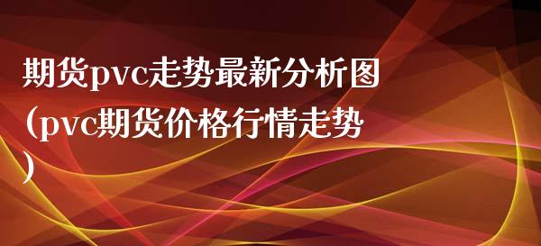 期货pvc走势最新分析图(pvc期货价格行情走势)_https://gjqh.wpmee.com_国际期货_第1张