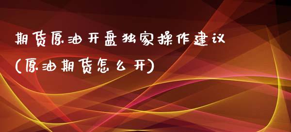 期货原油开盘独家操作建议(原油期货怎么开)_https://gjqh.wpmee.com_期货开户_第1张