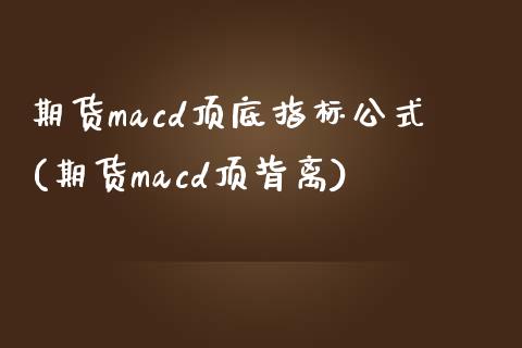 期货macd顶底指标公式(期货macd顶背离)_https://gjqh.wpmee.com_期货开户_第1张