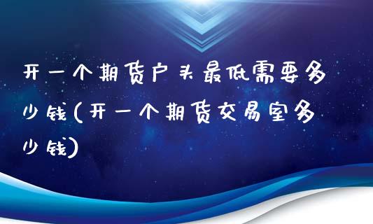 开一个期货户头最低需要多少钱(开一个期货交易室多少钱)_https://gjqh.wpmee.com_期货开户_第1张