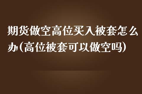 期货做空高位买入被套怎么办(高位被套可以做空吗)_https://gjqh.wpmee.com_国际期货_第1张