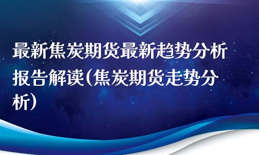 最新焦炭期货最新趋势分析报告解读(焦炭期货走势分析)_https://gjqh.wpmee.com_期货平台_第1张