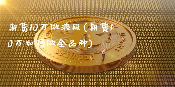 期货10万做波段(期货10万如何做全品种)_https://gjqh.wpmee.com_期货百科_第1张